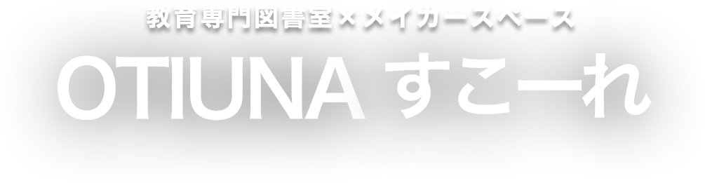 教育専門図書室×メイカースペース - OTIUNA すこーれ